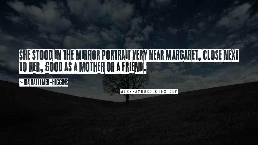 Ida Hattemer-Higgins Quotes: She stood in the mirror portrait very near Margaret, close next to her, good as a mother or a friend.