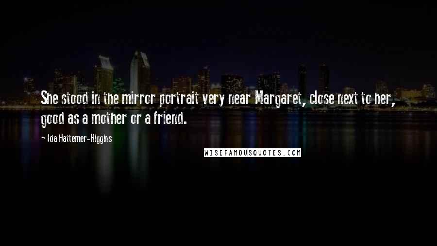 Ida Hattemer-Higgins Quotes: She stood in the mirror portrait very near Margaret, close next to her, good as a mother or a friend.