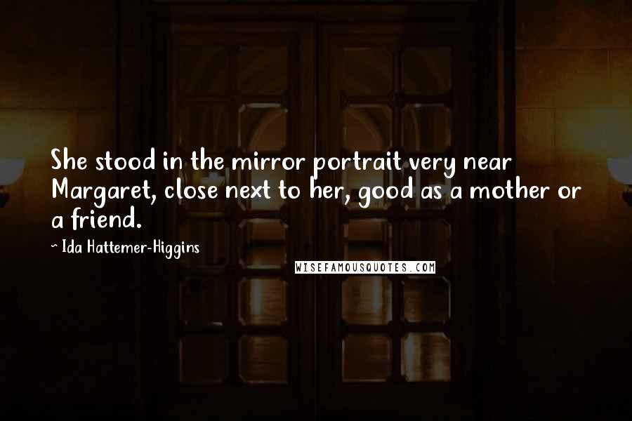 Ida Hattemer-Higgins Quotes: She stood in the mirror portrait very near Margaret, close next to her, good as a mother or a friend.