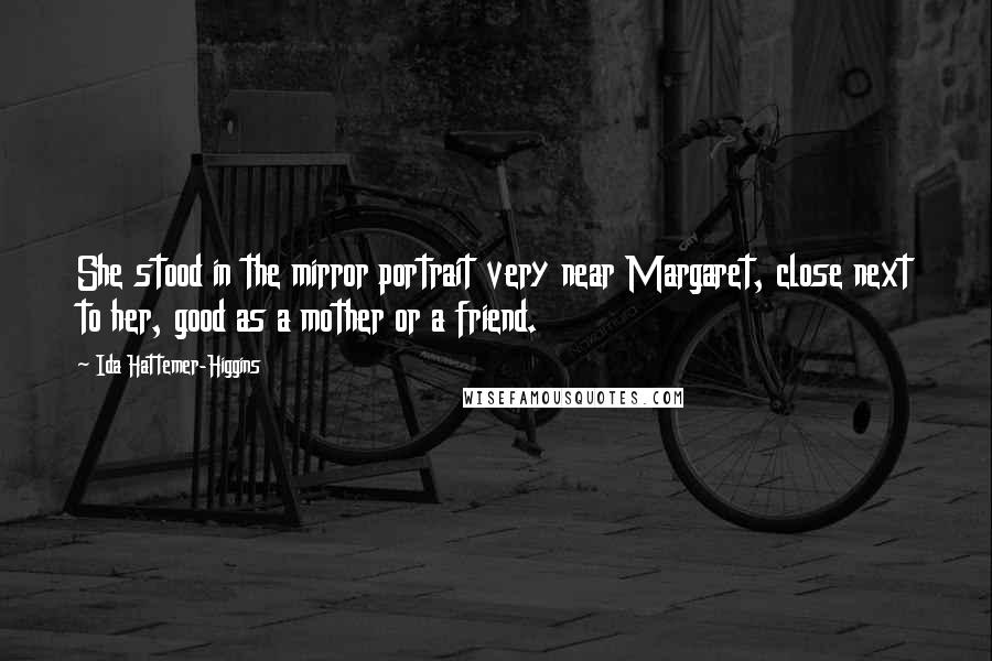 Ida Hattemer-Higgins Quotes: She stood in the mirror portrait very near Margaret, close next to her, good as a mother or a friend.