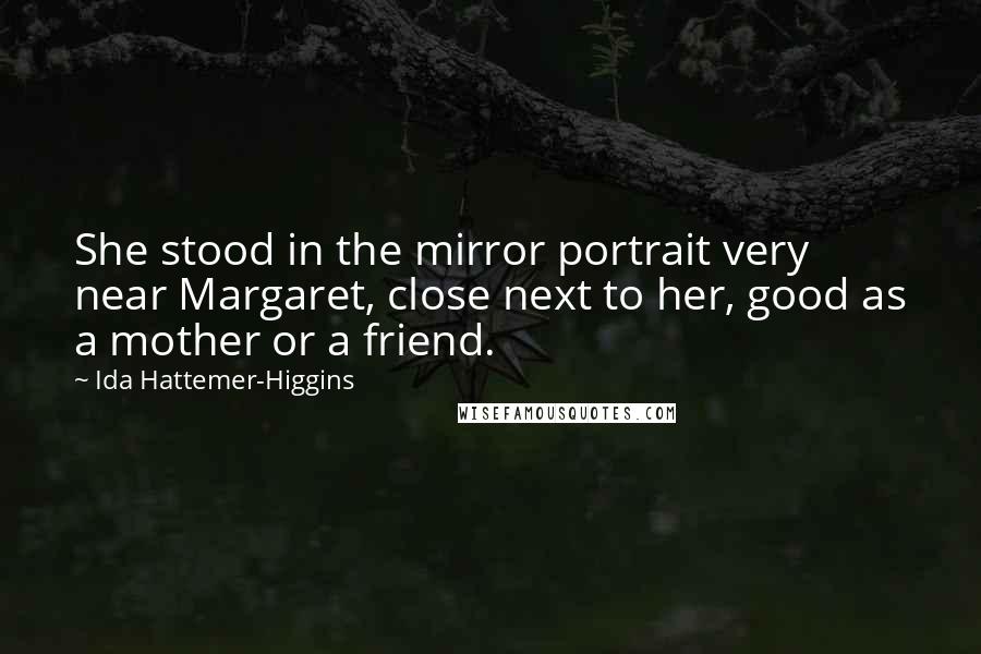 Ida Hattemer-Higgins Quotes: She stood in the mirror portrait very near Margaret, close next to her, good as a mother or a friend.