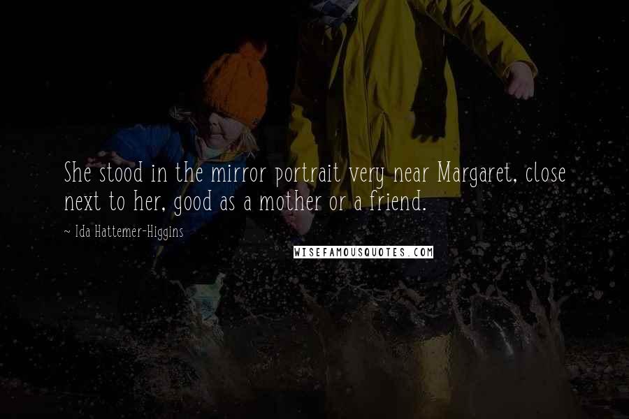 Ida Hattemer-Higgins Quotes: She stood in the mirror portrait very near Margaret, close next to her, good as a mother or a friend.