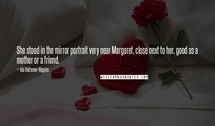 Ida Hattemer-Higgins Quotes: She stood in the mirror portrait very near Margaret, close next to her, good as a mother or a friend.