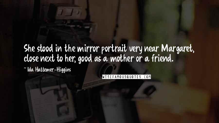 Ida Hattemer-Higgins Quotes: She stood in the mirror portrait very near Margaret, close next to her, good as a mother or a friend.