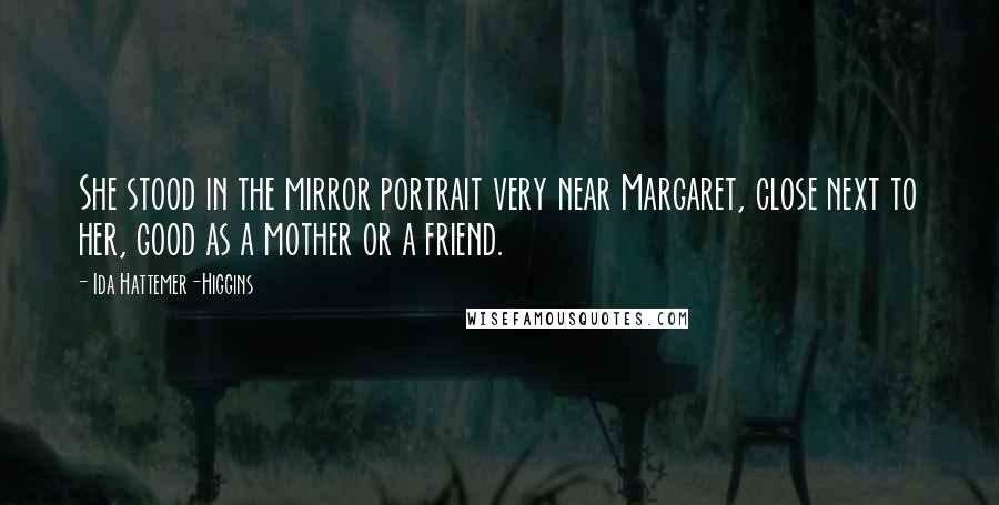 Ida Hattemer-Higgins Quotes: She stood in the mirror portrait very near Margaret, close next to her, good as a mother or a friend.