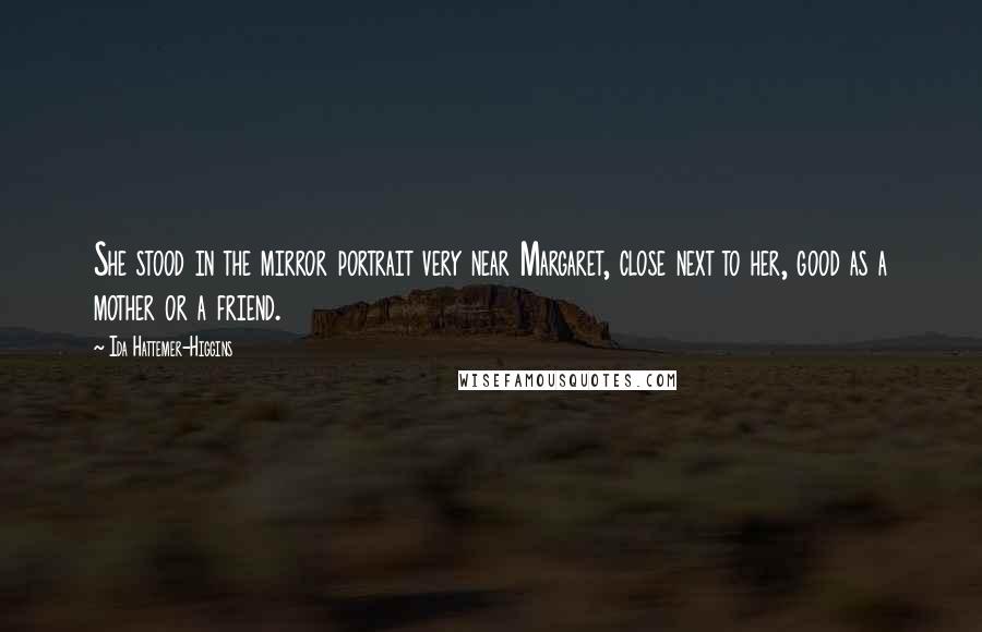 Ida Hattemer-Higgins Quotes: She stood in the mirror portrait very near Margaret, close next to her, good as a mother or a friend.