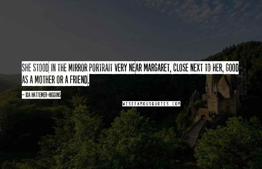 Ida Hattemer-Higgins Quotes: She stood in the mirror portrait very near Margaret, close next to her, good as a mother or a friend.