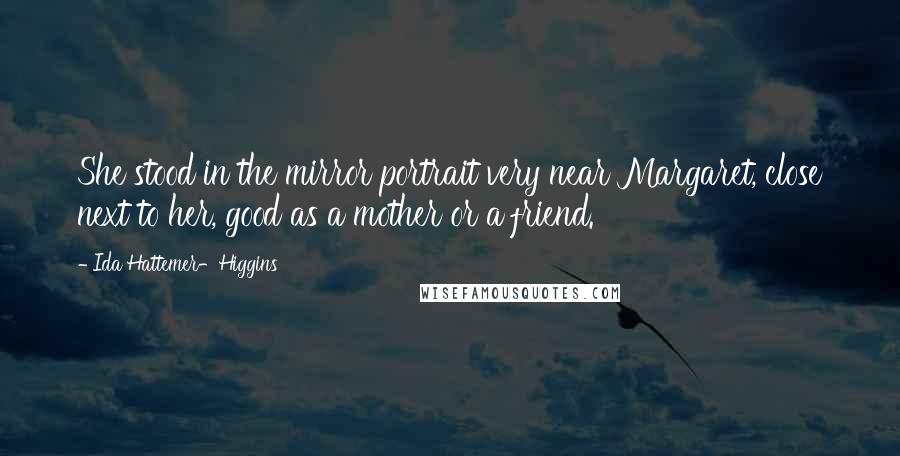 Ida Hattemer-Higgins Quotes: She stood in the mirror portrait very near Margaret, close next to her, good as a mother or a friend.