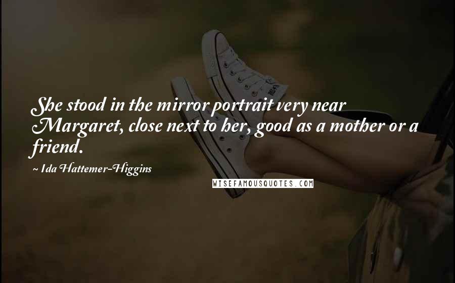 Ida Hattemer-Higgins Quotes: She stood in the mirror portrait very near Margaret, close next to her, good as a mother or a friend.