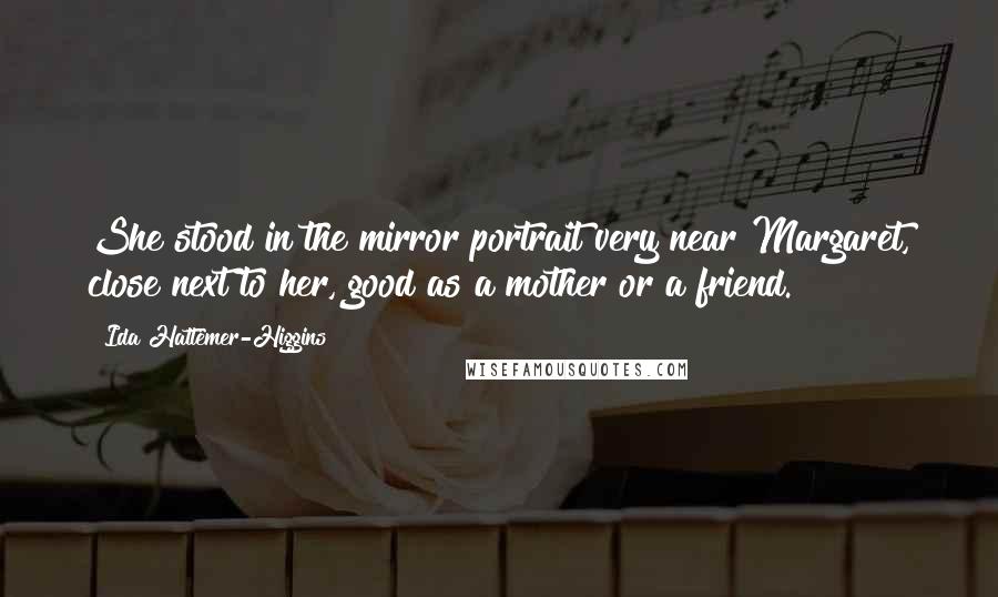 Ida Hattemer-Higgins Quotes: She stood in the mirror portrait very near Margaret, close next to her, good as a mother or a friend.