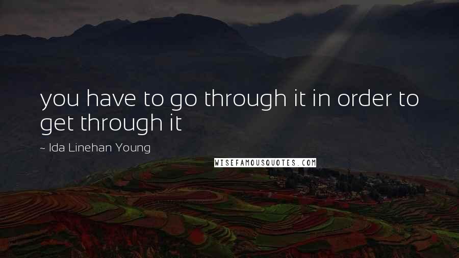 Ida Linehan Young Quotes: you have to go through it in order to get through it
