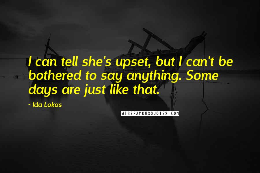 Ida Lokas Quotes: I can tell she's upset, but I can't be bothered to say anything. Some days are just like that.