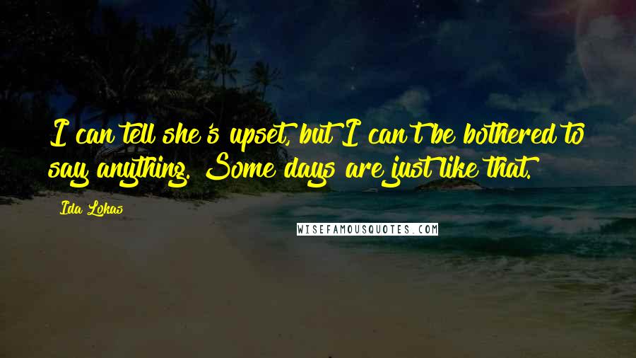 Ida Lokas Quotes: I can tell she's upset, but I can't be bothered to say anything. Some days are just like that.