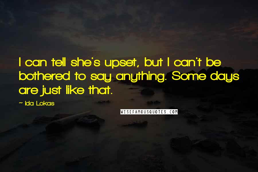 Ida Lokas Quotes: I can tell she's upset, but I can't be bothered to say anything. Some days are just like that.