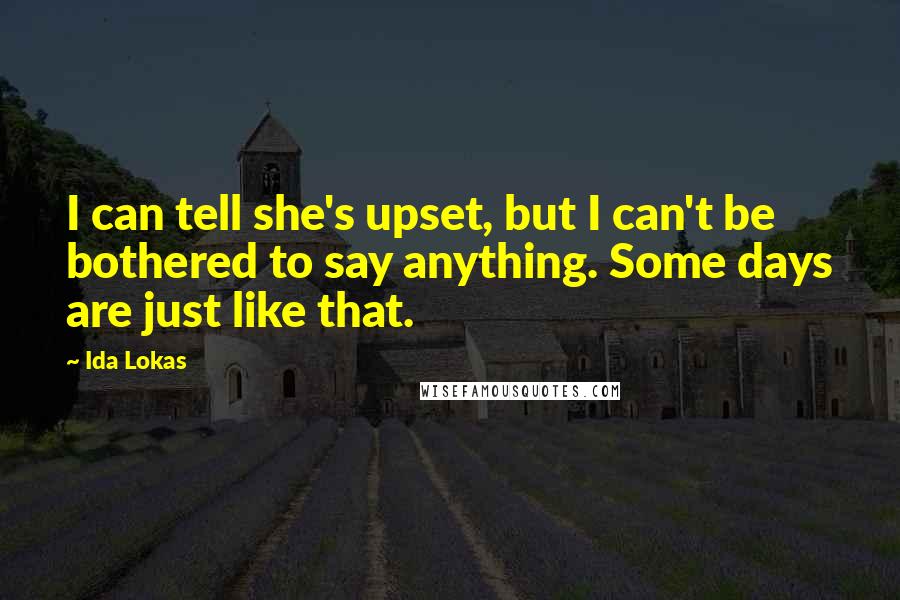 Ida Lokas Quotes: I can tell she's upset, but I can't be bothered to say anything. Some days are just like that.