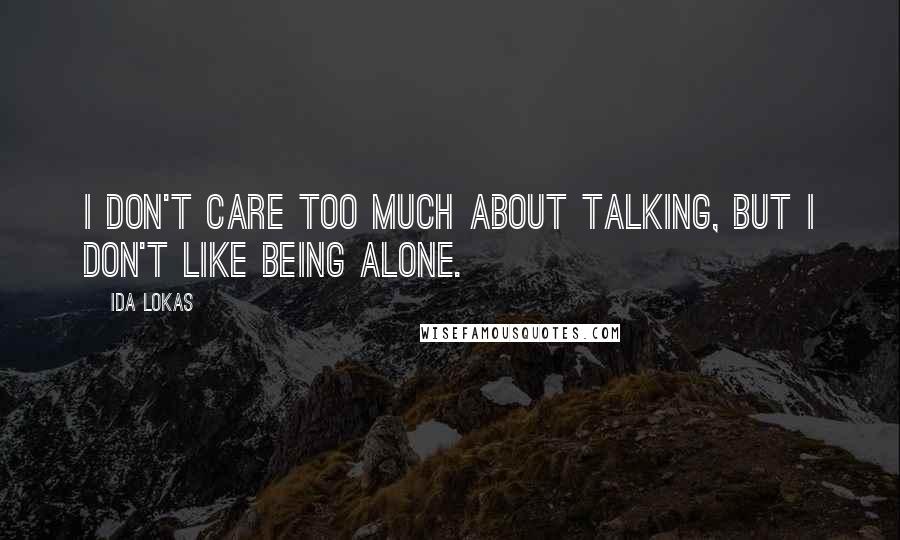 Ida Lokas Quotes: I don't care too much about talking, but I don't like being alone.