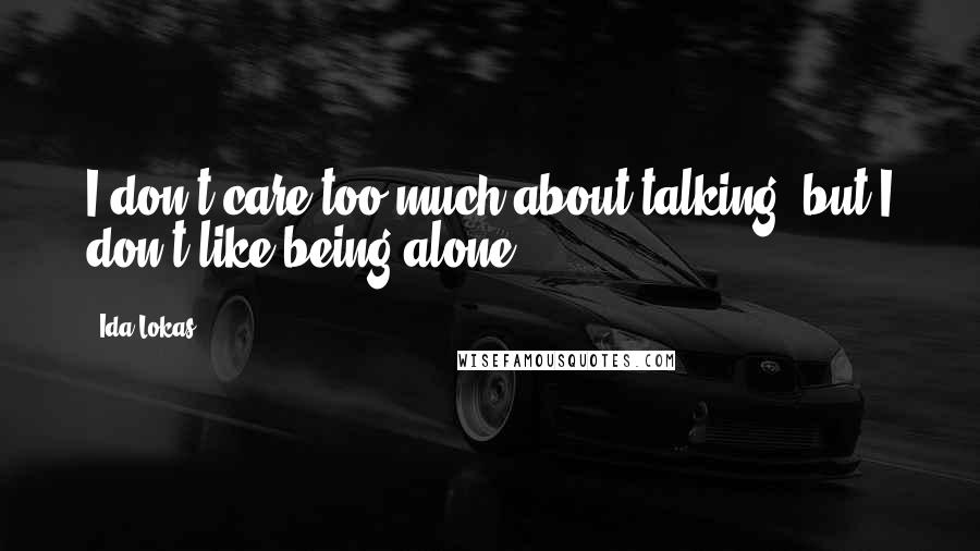 Ida Lokas Quotes: I don't care too much about talking, but I don't like being alone.