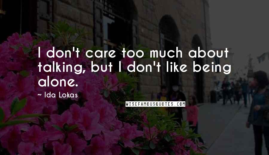 Ida Lokas Quotes: I don't care too much about talking, but I don't like being alone.