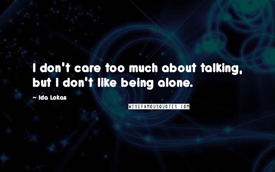 Ida Lokas Quotes: I don't care too much about talking, but I don't like being alone.