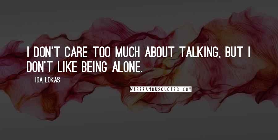 Ida Lokas Quotes: I don't care too much about talking, but I don't like being alone.