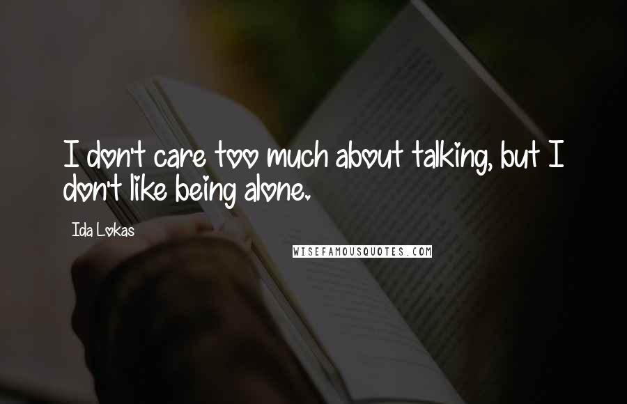 Ida Lokas Quotes: I don't care too much about talking, but I don't like being alone.