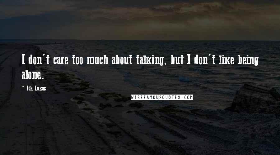 Ida Lokas Quotes: I don't care too much about talking, but I don't like being alone.