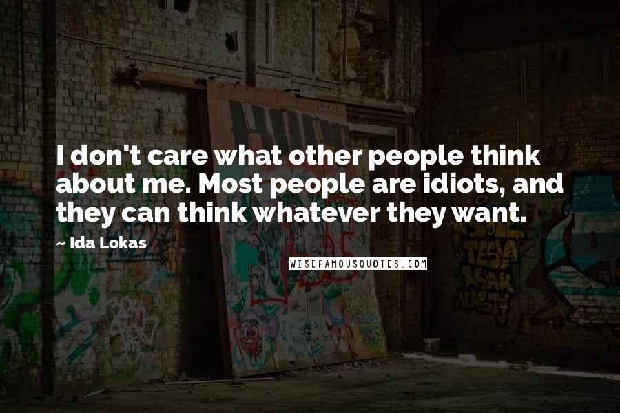 Ida Lokas Quotes: I don't care what other people think about me. Most people are idiots, and they can think whatever they want.