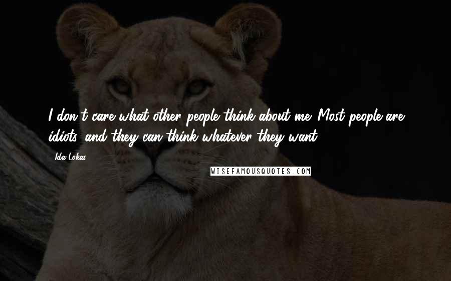 Ida Lokas Quotes: I don't care what other people think about me. Most people are idiots, and they can think whatever they want.