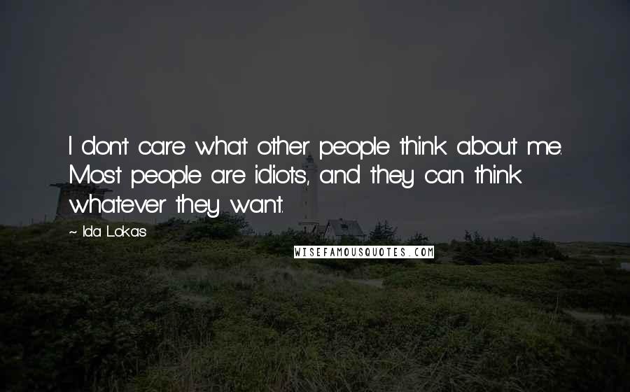 Ida Lokas Quotes: I don't care what other people think about me. Most people are idiots, and they can think whatever they want.