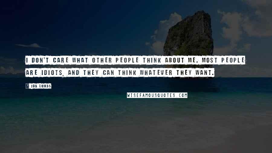 Ida Lokas Quotes: I don't care what other people think about me. Most people are idiots, and they can think whatever they want.