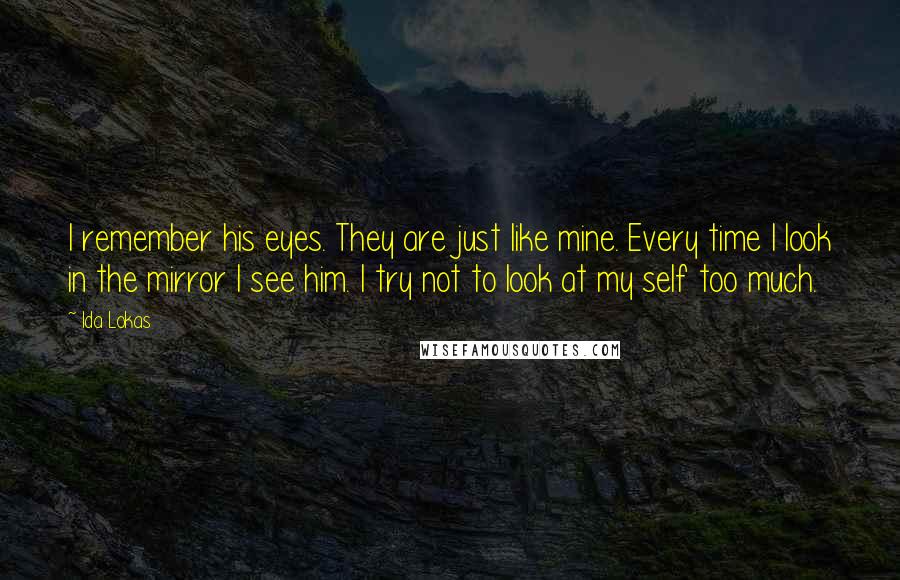 Ida Lokas Quotes: I remember his eyes. They are just like mine. Every time I look in the mirror I see him. I try not to look at my self too much.