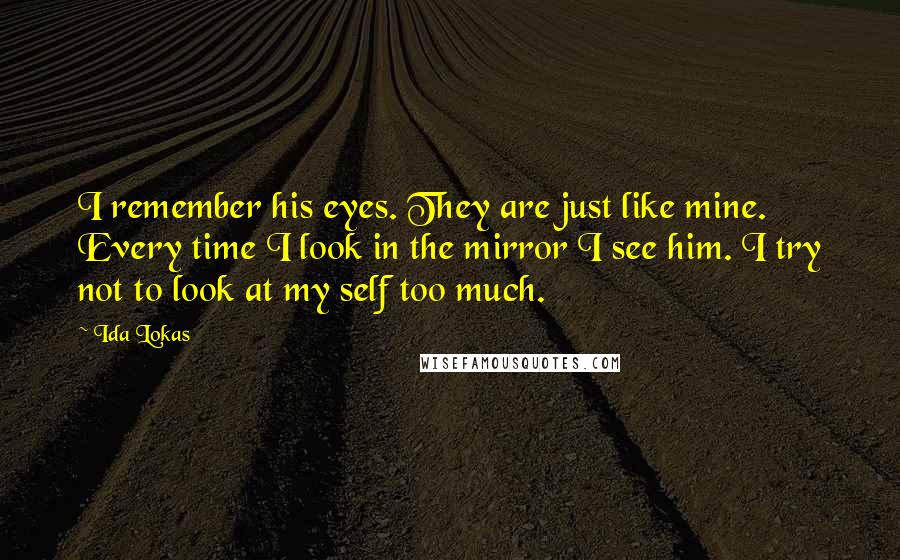 Ida Lokas Quotes: I remember his eyes. They are just like mine. Every time I look in the mirror I see him. I try not to look at my self too much.