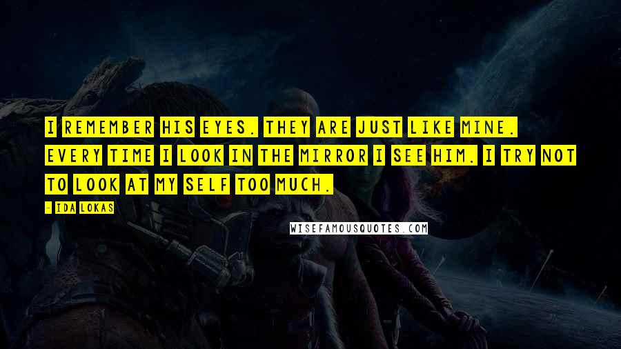 Ida Lokas Quotes: I remember his eyes. They are just like mine. Every time I look in the mirror I see him. I try not to look at my self too much.