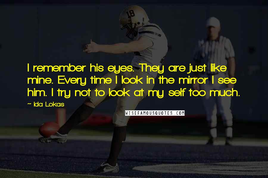 Ida Lokas Quotes: I remember his eyes. They are just like mine. Every time I look in the mirror I see him. I try not to look at my self too much.