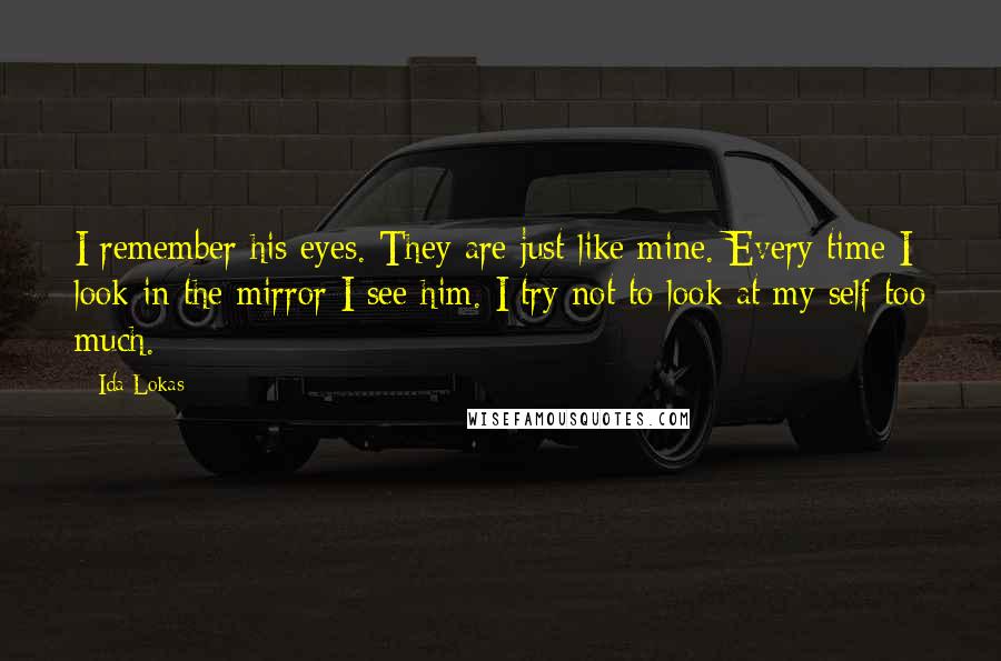 Ida Lokas Quotes: I remember his eyes. They are just like mine. Every time I look in the mirror I see him. I try not to look at my self too much.