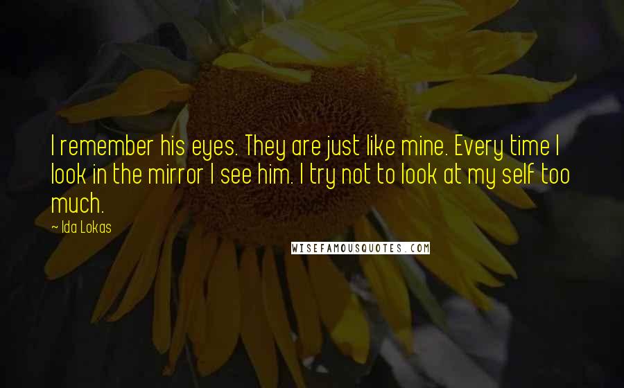 Ida Lokas Quotes: I remember his eyes. They are just like mine. Every time I look in the mirror I see him. I try not to look at my self too much.