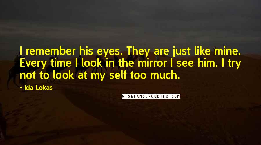 Ida Lokas Quotes: I remember his eyes. They are just like mine. Every time I look in the mirror I see him. I try not to look at my self too much.