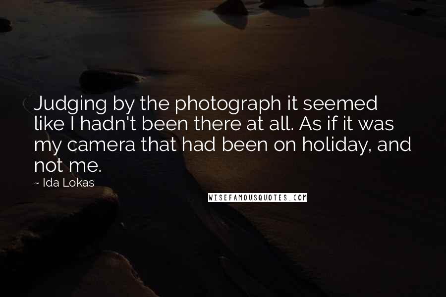 Ida Lokas Quotes: Judging by the photograph it seemed like I hadn't been there at all. As if it was my camera that had been on holiday, and not me.