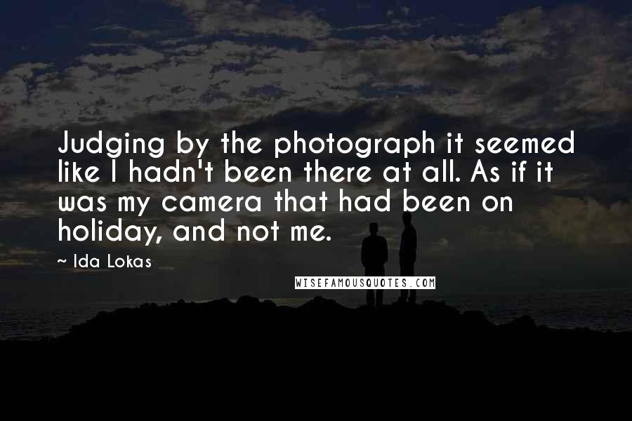 Ida Lokas Quotes: Judging by the photograph it seemed like I hadn't been there at all. As if it was my camera that had been on holiday, and not me.