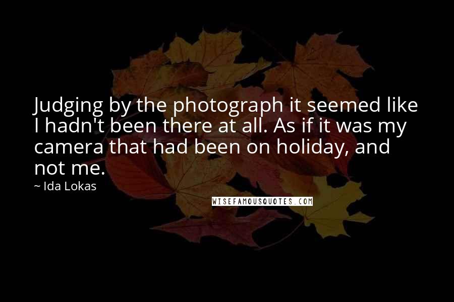 Ida Lokas Quotes: Judging by the photograph it seemed like I hadn't been there at all. As if it was my camera that had been on holiday, and not me.