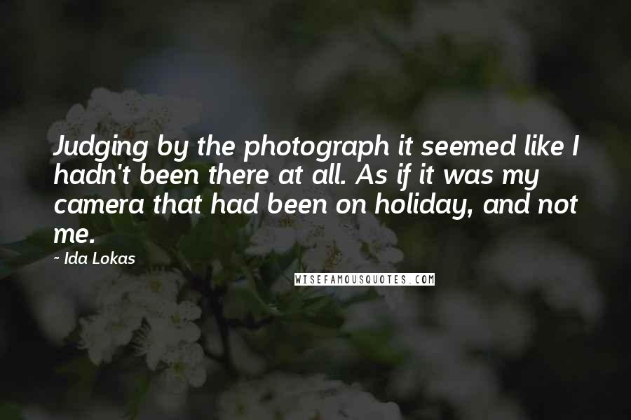 Ida Lokas Quotes: Judging by the photograph it seemed like I hadn't been there at all. As if it was my camera that had been on holiday, and not me.