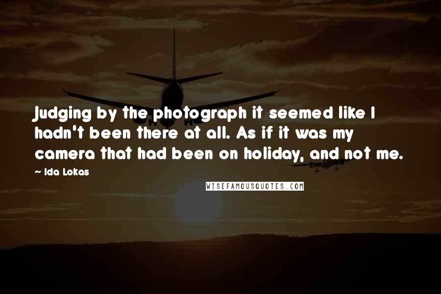 Ida Lokas Quotes: Judging by the photograph it seemed like I hadn't been there at all. As if it was my camera that had been on holiday, and not me.