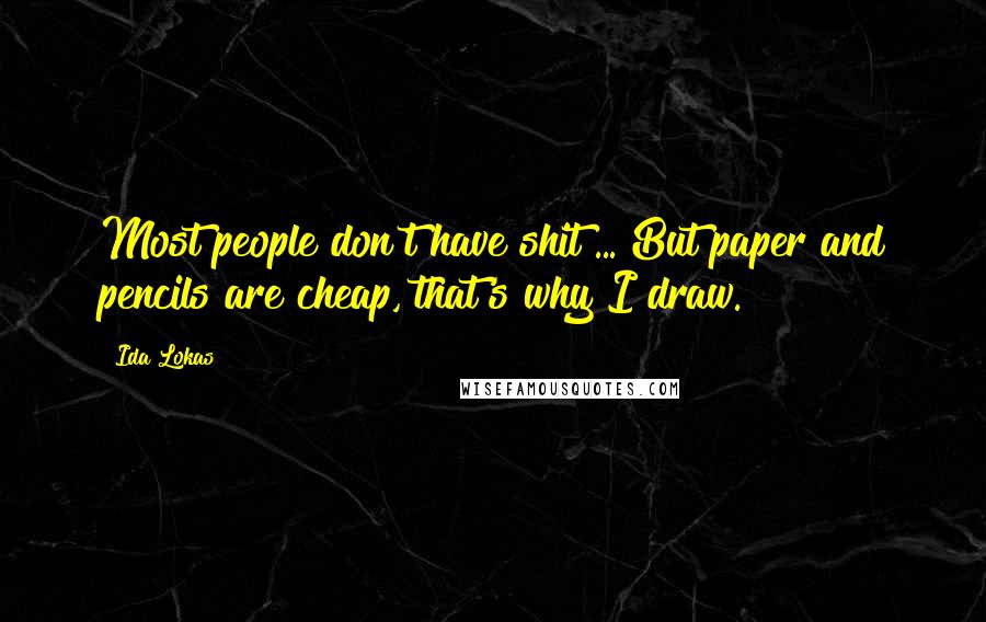 Ida Lokas Quotes: Most people don't have shit ... But paper and pencils are cheap, that's why I draw.