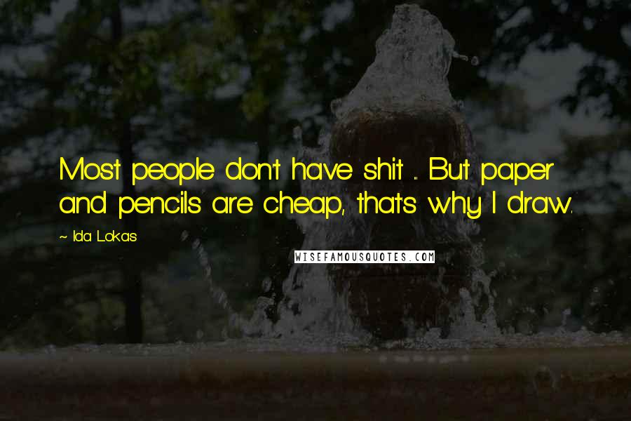 Ida Lokas Quotes: Most people don't have shit ... But paper and pencils are cheap, that's why I draw.