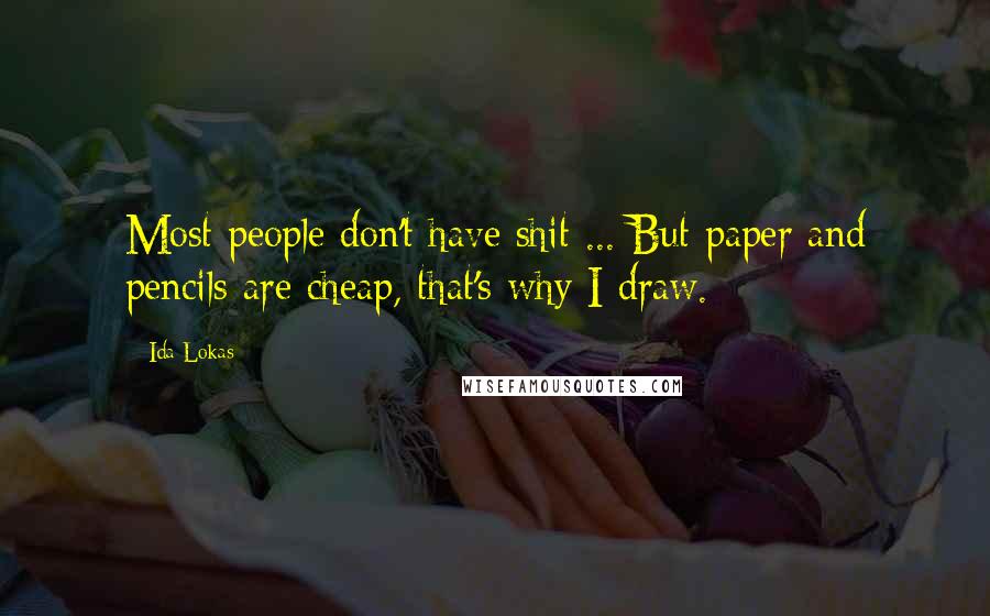 Ida Lokas Quotes: Most people don't have shit ... But paper and pencils are cheap, that's why I draw.