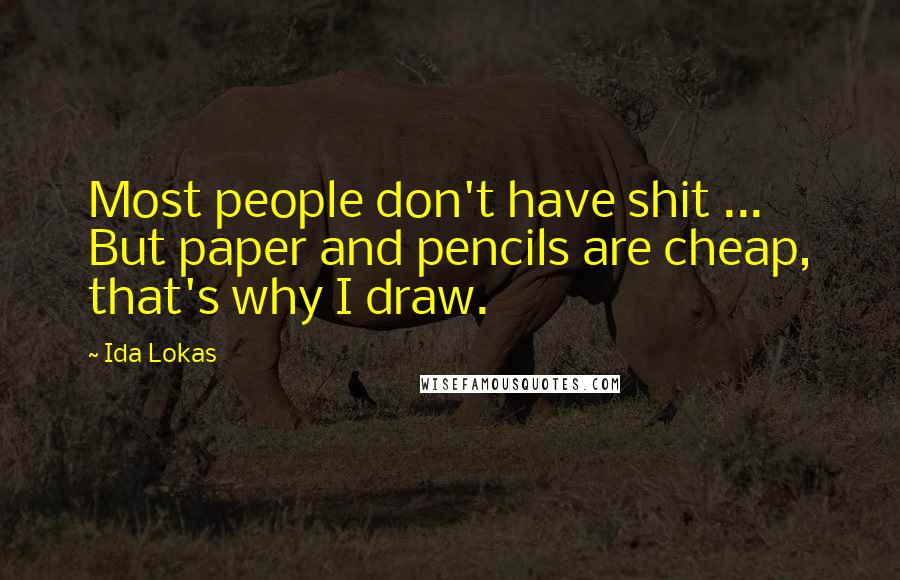 Ida Lokas Quotes: Most people don't have shit ... But paper and pencils are cheap, that's why I draw.
