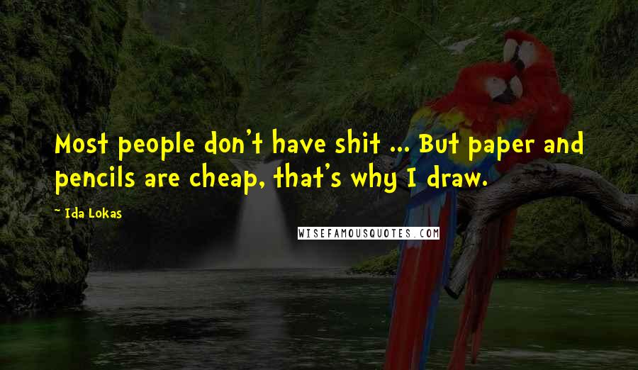 Ida Lokas Quotes: Most people don't have shit ... But paper and pencils are cheap, that's why I draw.