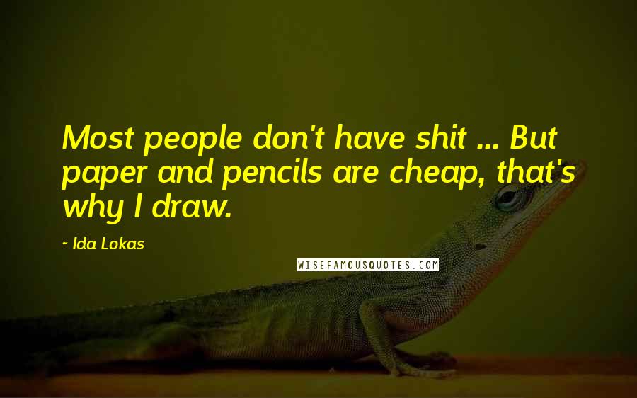 Ida Lokas Quotes: Most people don't have shit ... But paper and pencils are cheap, that's why I draw.