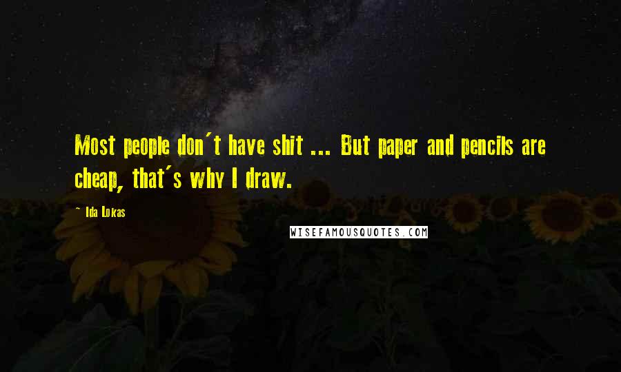 Ida Lokas Quotes: Most people don't have shit ... But paper and pencils are cheap, that's why I draw.