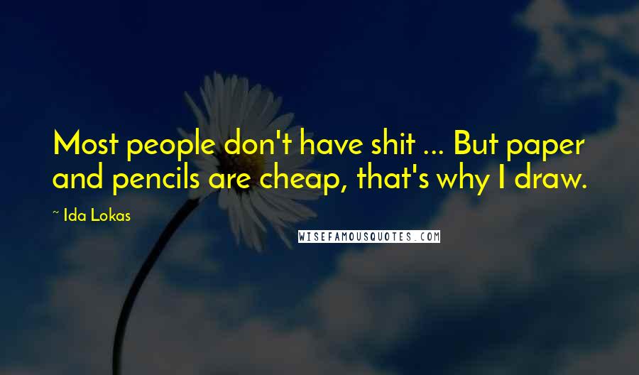 Ida Lokas Quotes: Most people don't have shit ... But paper and pencils are cheap, that's why I draw.